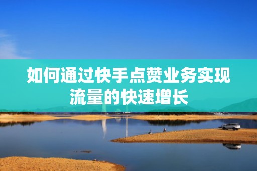 如何通过快手点赞业务实现流量的快速增长