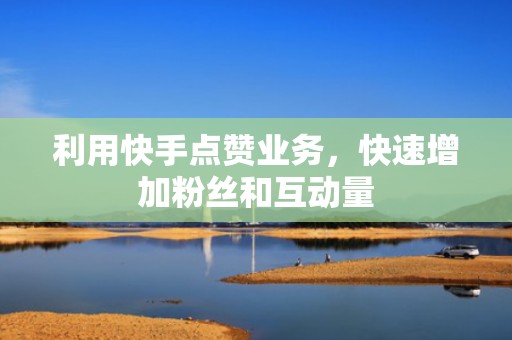 利用快手点赞业务，快速增加粉丝和互动量