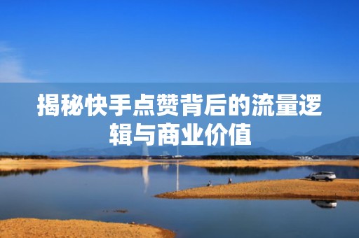 揭秘快手点赞背后的流量逻辑与商业价值