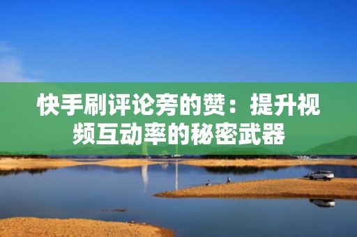 快手刷评论旁的赞：提升视频互动率的秘密武器