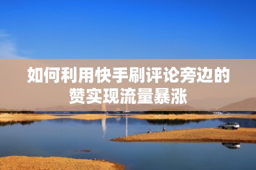 如何利用快手刷评论旁边的赞实现流量暴涨