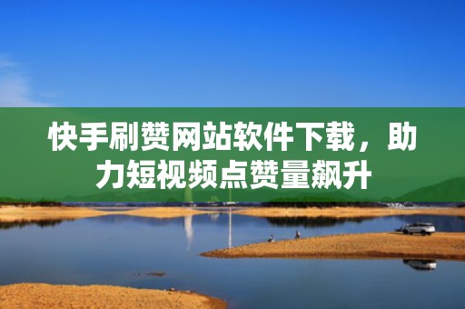 快手刷赞网站软件下载，助力短视频点赞量飙升