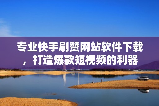 专业快手刷赞网站软件下载，打造爆款短视频的利器