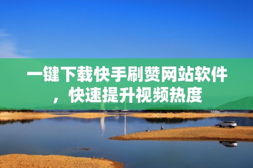 一键下载快手刷赞网站软件，快速提升视频热度