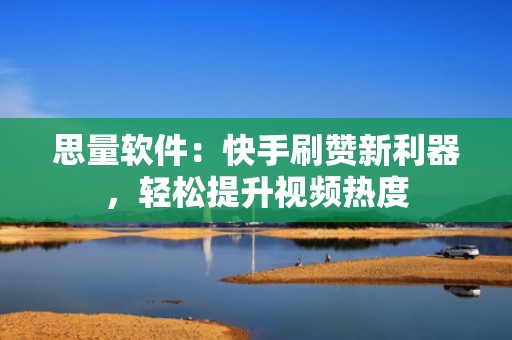 思量软件：快手刷赞新利器，轻松提升视频热度