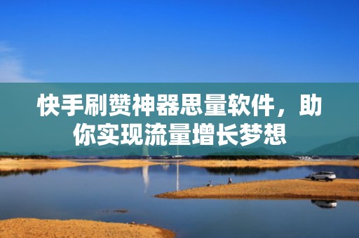 快手刷赞神器思量软件，助你实现流量增长梦想
