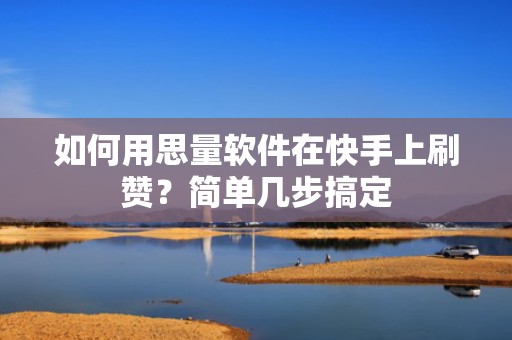 如何用思量软件在快手上刷赞？简单几步搞定