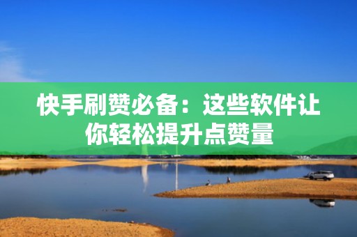 快手刷赞必备：这些软件让你轻松提升点赞量