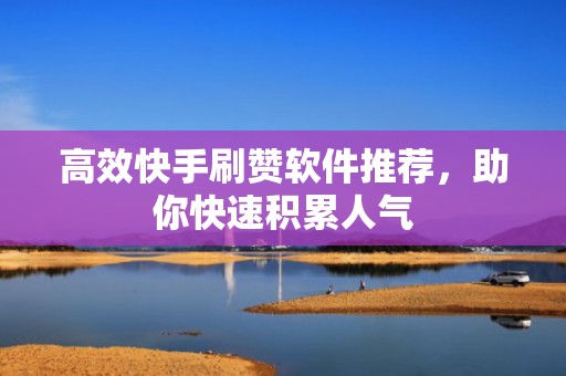 高效快手刷赞软件推荐，助你快速积累人气