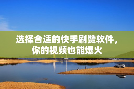 选择合适的快手刷赞软件，你的视频也能爆火
