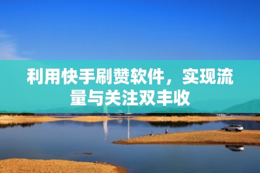 利用快手刷赞软件，实现流量与关注双丰收