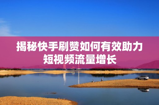 揭秘快手刷赞如何有效助力短视频流量增长