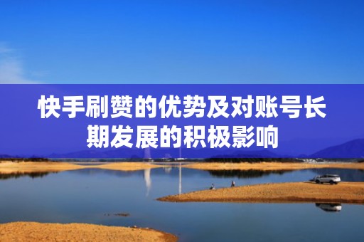 快手刷赞的优势及对账号长期发展的积极影响