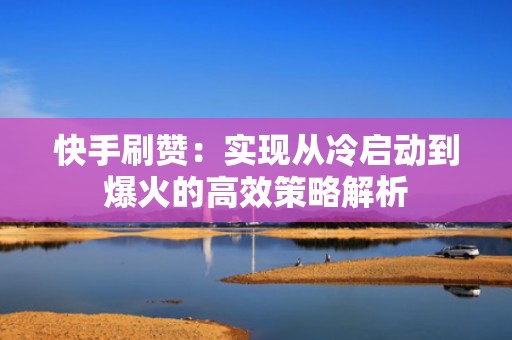 快手刷赞：实现从冷启动到爆火的高效策略解析