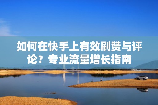 如何在快手上有效刷赞与评论？专业流量增长指南
