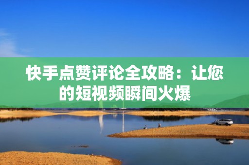 快手点赞评论全攻略：让您的短视频瞬间火爆