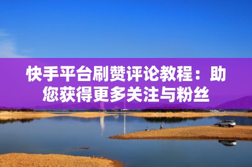 快手平台刷赞评论教程：助您获得更多关注与粉丝