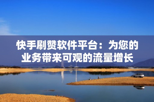 快手刷赞软件平台：为您的业务带来可观的流量增长