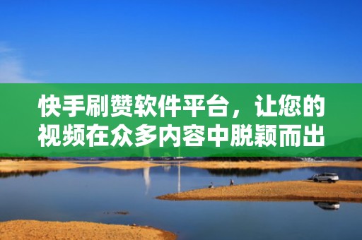 快手刷赞软件平台，让您的视频在众多内容中脱颖而出