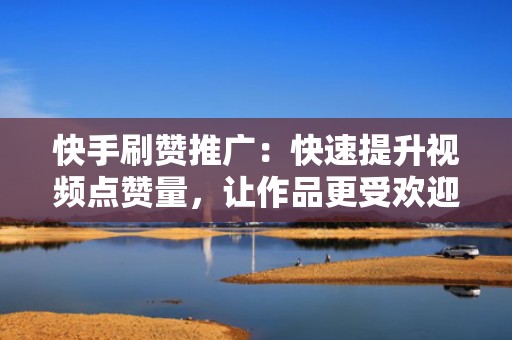快手刷赞推广：快速提升视频点赞量，让作品更受欢迎