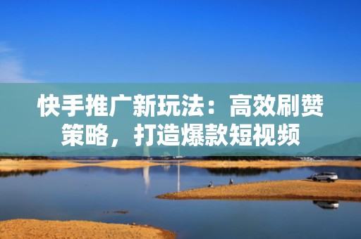 快手推广新玩法：高效刷赞策略，打造爆款短视频