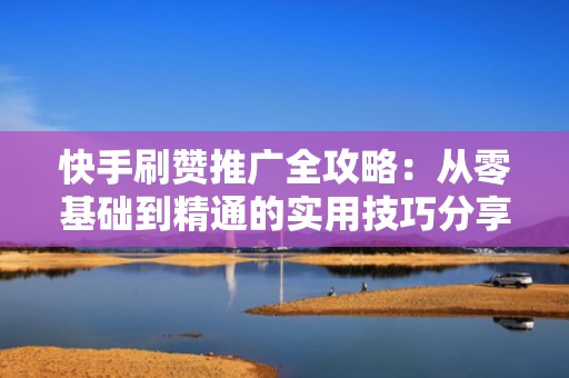 快手刷赞推广全攻略:从零基础到精通的实用技巧分享 快手刷赞推广全攻略:从零基础到精通的实用技巧分享