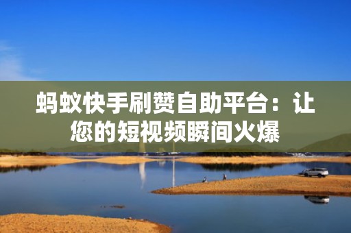 蚂蚁快手刷赞自助平台：让您的短视频瞬间火爆