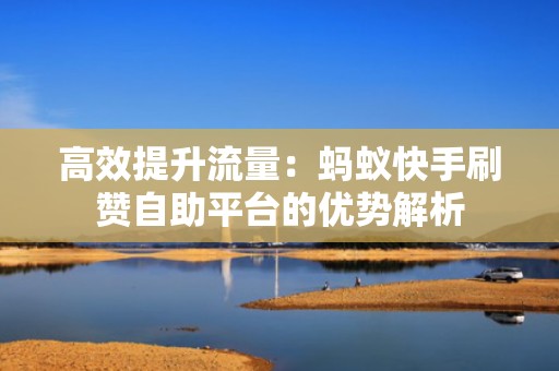 高效提升流量：蚂蚁快手刷赞自助平台的优势解析
