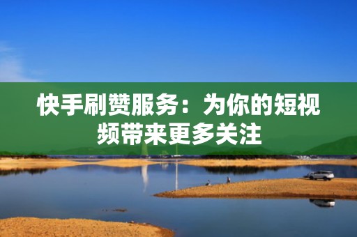 快手刷赞服务：为你的短视频带来更多关注