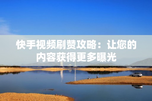 快手视频刷赞攻略：让您的内容获得更多曝光