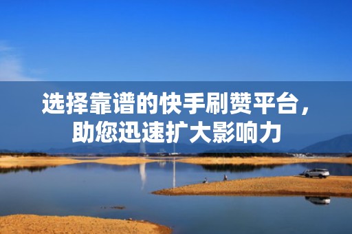 选择靠谱的快手刷赞平台，助您迅速扩大影响力