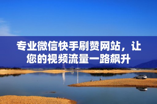 专业微信快手刷赞网站，让您的视频流量一路飙升