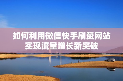 如何利用微信快手刷赞网站实现流量增长新突破