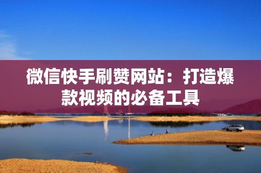 微信快手刷赞网站：打造爆款视频的必备工具