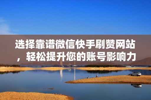 选择靠谱微信快手刷赞网站，轻松提升您的账号影响力
