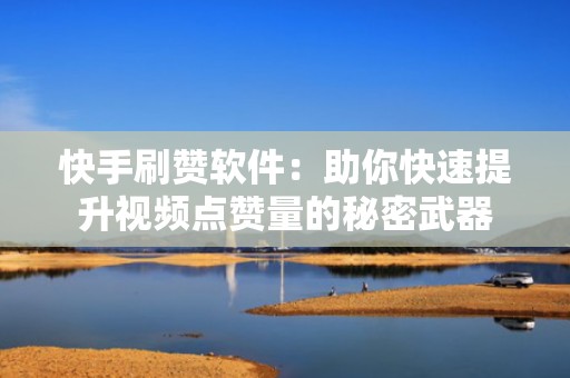快手刷赞软件：助你快速提升视频点赞量的秘密武器