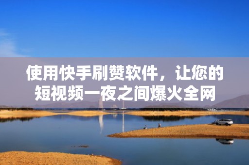使用快手刷赞软件，让您的短视频一夜之间爆火全网