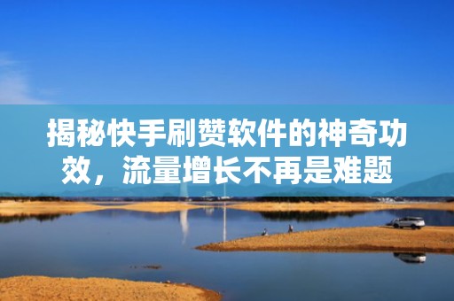 揭秘快手刷赞软件的神奇功效，流量增长不再是难题