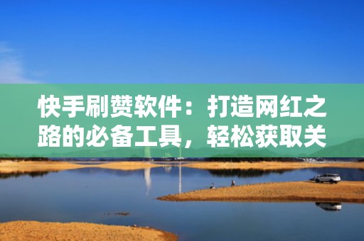 快手刷赞软件：打造网红之路的必备工具，轻松获取关注