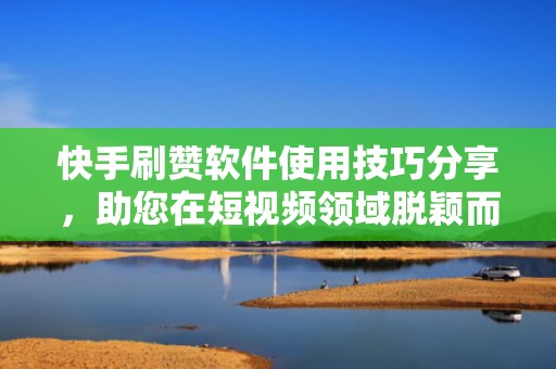 快手刷赞软件使用技巧分享，助您在短视频领域脱颖而出