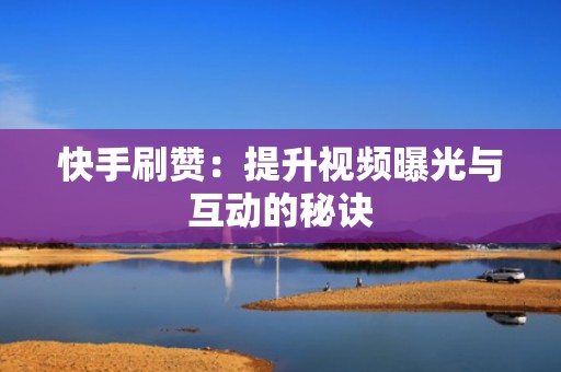 快手刷赞：提升视频曝光与互动的秘诀