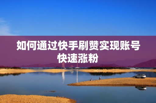 如何通过快手刷赞实现账号快速涨粉