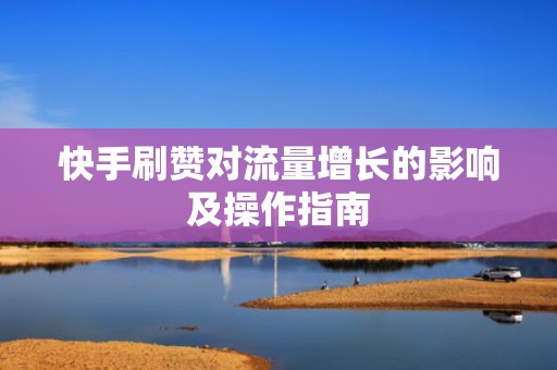 快手刷赞对流量增长的影响及操作指南