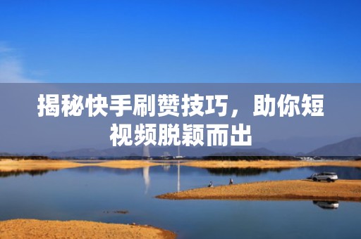 揭秘快手刷赞技巧，助你短视频脱颖而出