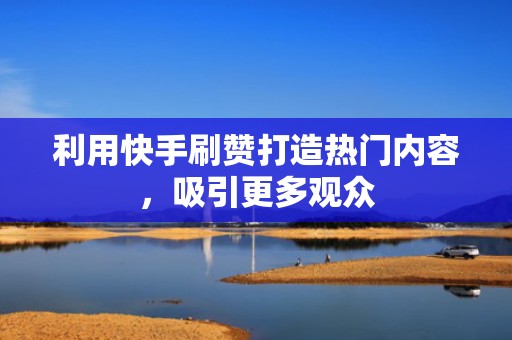 利用快手刷赞打造热门内容，吸引更多观众