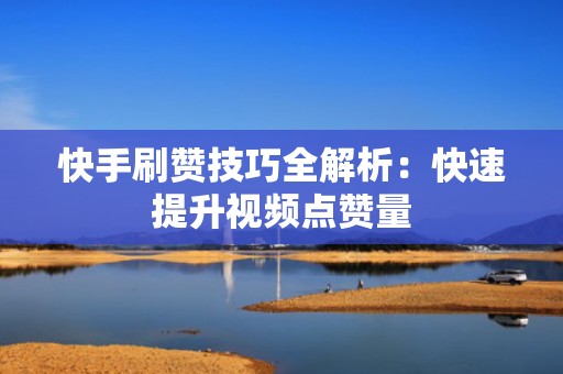 快手刷赞技巧全解析:快速提升视频点赞量 快手刷赞技巧全解析:快速提升视频点赞量