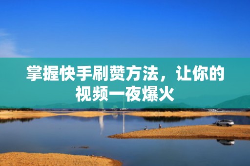 掌握快手刷赞方法，让你的视频一夜爆火