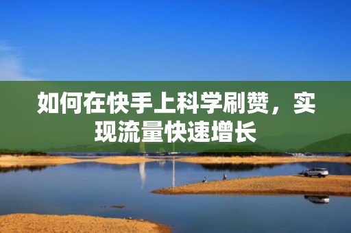 如何在快手上科学刷赞，实现流量快速增长