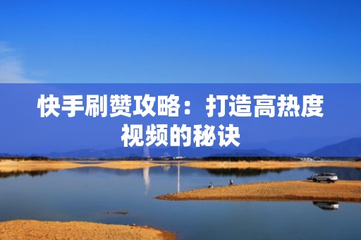 快手刷赞攻略：打造高热度视频的秘诀