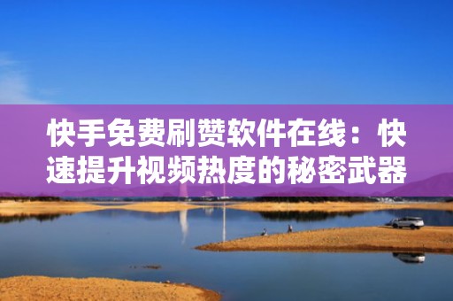 快手免费刷赞软件在线：快速提升视频热度的秘密武器